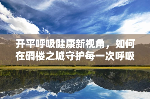 开平呼吸健康新视角，如何在碉楼之城守护每一次呼吸？