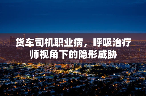 货车司机职业病，呼吸治疗师视角下的隐形威胁