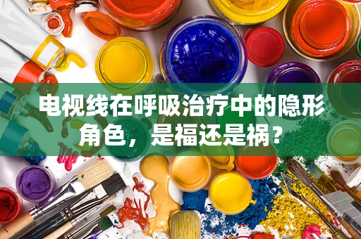 电视线在呼吸治疗中的隐形角色，是福还是祸？