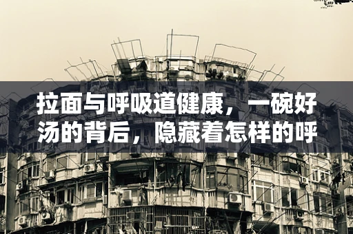 拉面与呼吸道健康，一碗好汤的背后，隐藏着怎样的呼吸智慧？