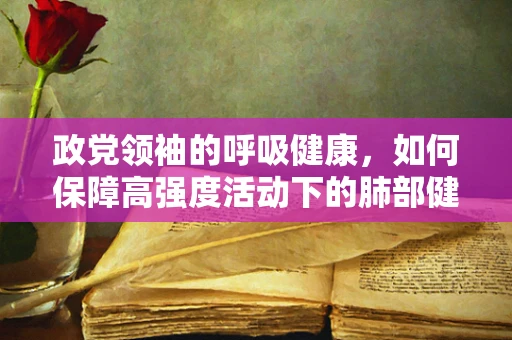 政党领袖的呼吸健康，如何保障高强度活动下的肺部健康？