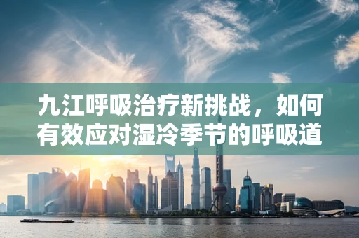 九江呼吸治疗新挑战，如何有效应对湿冷季节的呼吸道疾病？