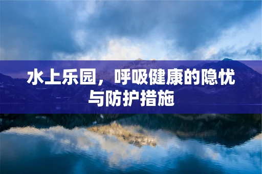 水上乐园，呼吸健康的隐忧与防护措施