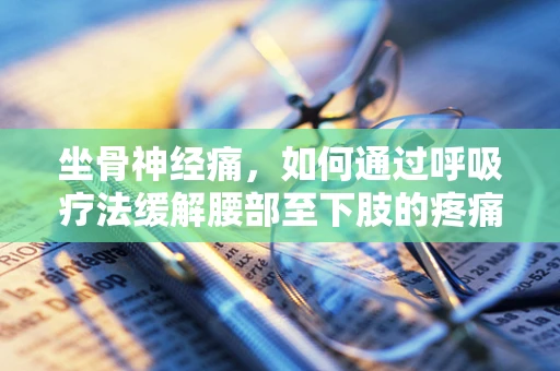 坐骨神经痛，如何通过呼吸疗法缓解腰部至下肢的疼痛？