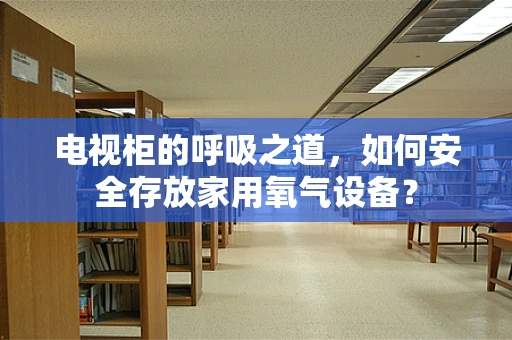 电视柜的呼吸之道，如何安全存放家用氧气设备？