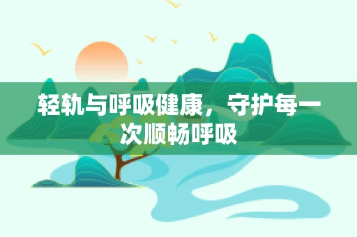 轻轨与呼吸健康，守护每一次顺畅呼吸