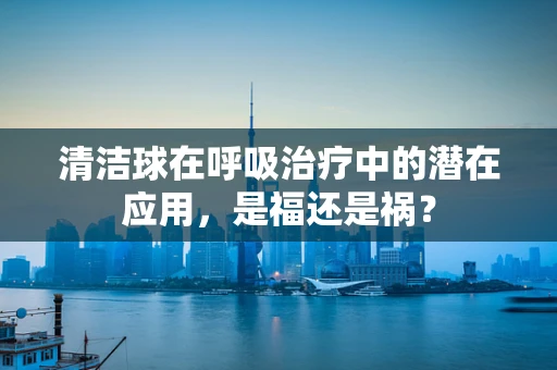 清洁球在呼吸治疗中的潜在应用，是福还是祸？