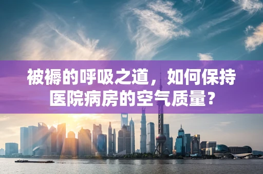 被褥的呼吸之道，如何保持医院病房的空气质量？