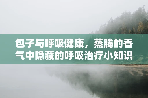 包子与呼吸健康，蒸腾的香气中隐藏的呼吸治疗小知识