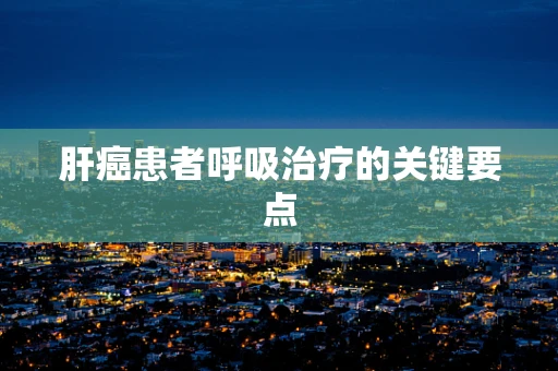肝癌患者呼吸治疗的关键要点
