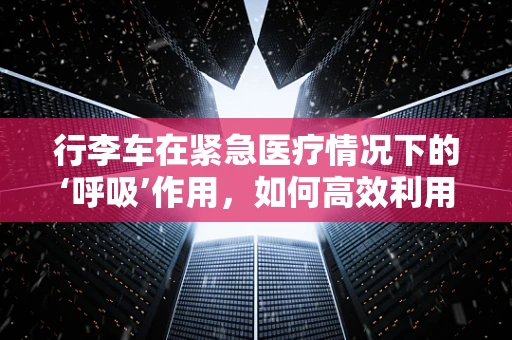 行李车在紧急医疗情况下的‘呼吸’作用，如何高效利用？
