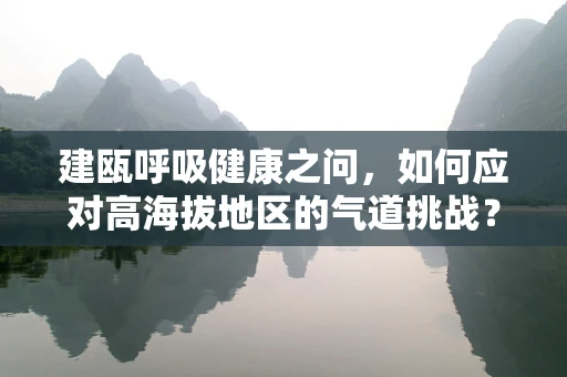 建瓯呼吸健康之问，如何应对高海拔地区的气道挑战？