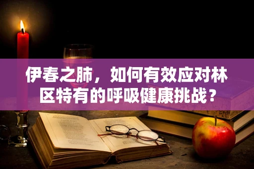 伊春之肺，如何有效应对林区特有的呼吸健康挑战？