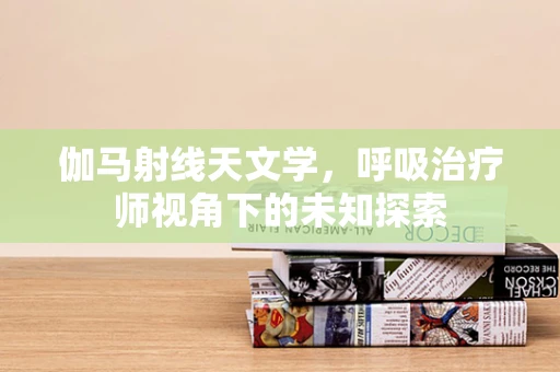 伽马射线天文学，呼吸治疗师视角下的未知探索