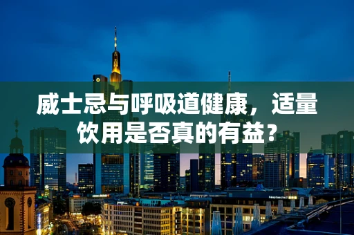 威士忌与呼吸道健康，适量饮用是否真的有益？
