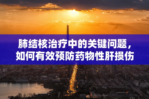 肺结核治疗中的关键问题，如何有效预防药物性肝损伤？