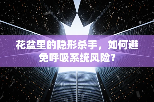 花盆里的隐形杀手，如何避免呼吸系统风险？