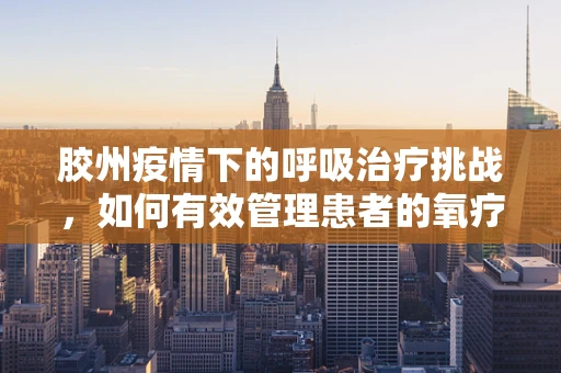 胶州疫情下的呼吸治疗挑战，如何有效管理患者的氧疗需求？