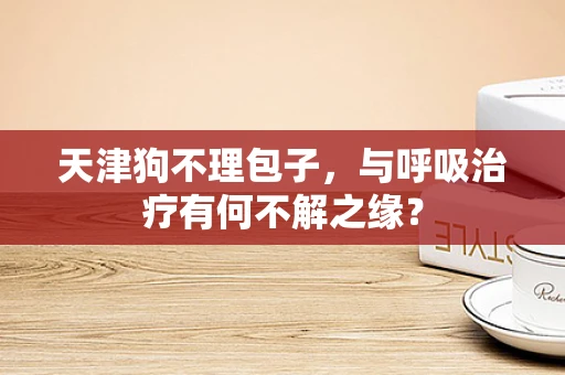 天津狗不理包子，与呼吸治疗有何不解之缘？