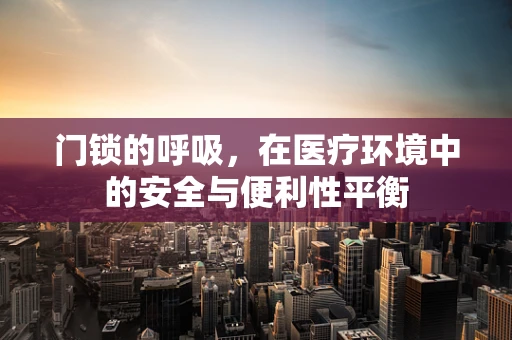 门锁的呼吸，在医疗环境中的安全与便利性平衡