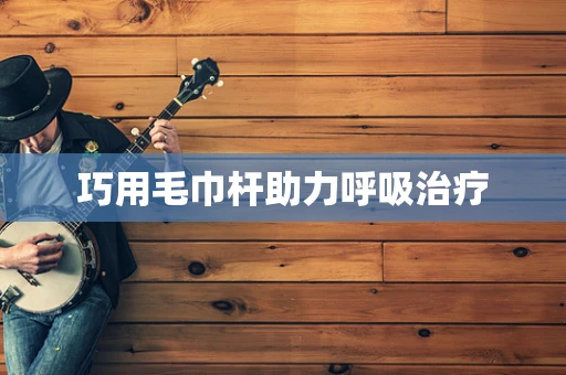 巧用毛巾杆助力呼吸治疗