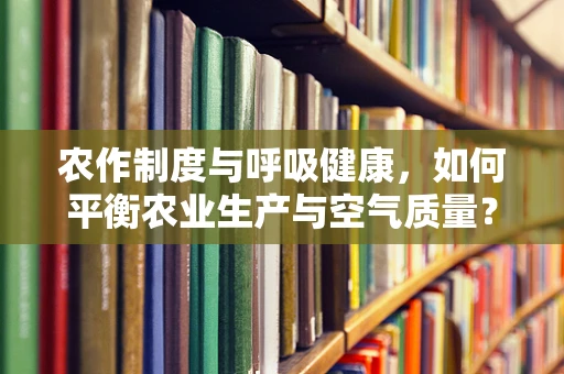 农作制度与呼吸健康，如何平衡农业生产与空气质量？