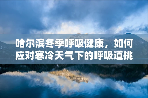 哈尔滨冬季呼吸健康，如何应对寒冷天气下的呼吸道挑战？
