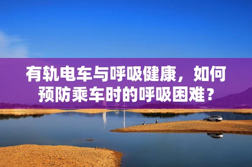 有轨电车与呼吸健康，如何预防乘车时的呼吸困难？