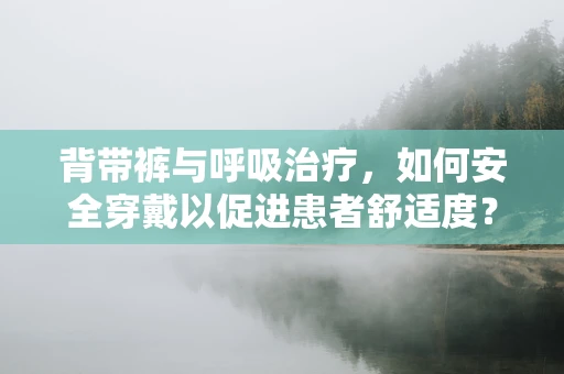 背带裤与呼吸治疗，如何安全穿戴以促进患者舒适度？
