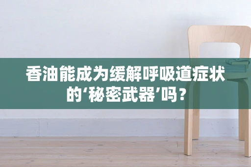 香油能成为缓解呼吸道症状的‘秘密武器’吗？