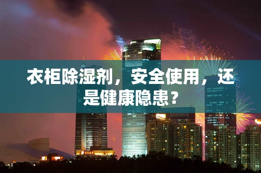 衣柜除湿剂，安全使用，还是健康隐患？