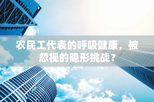 农民工代表的呼吸健康，被忽视的隐形挑战？