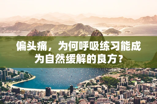 偏头痛，为何呼吸练习能成为自然缓解的良方？