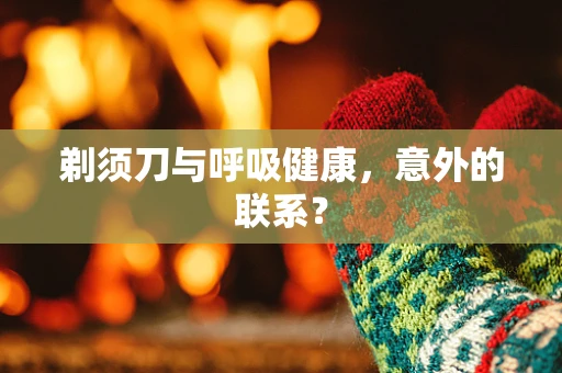 剃须刀与呼吸健康，意外的联系？