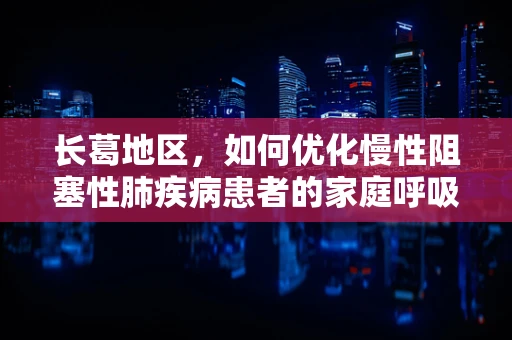 长葛地区，如何优化慢性阻塞性肺疾病患者的家庭呼吸治疗？