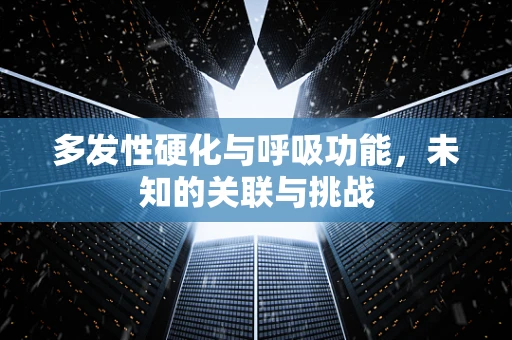 多发性硬化与呼吸功能，未知的关联与挑战