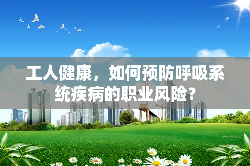 工人健康，如何预防呼吸系统疾病的职业风险？