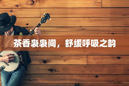 茶香袅袅间，舒缓呼吸之韵