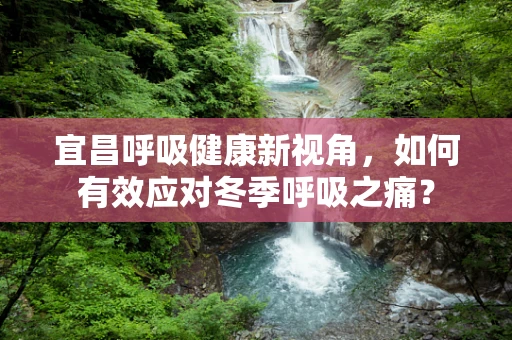 宜昌呼吸健康新视角，如何有效应对冬季呼吸之痛？