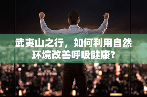 武夷山之行，如何利用自然环境改善呼吸健康？