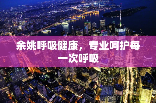 余姚呼吸健康，专业呵护每一次呼吸