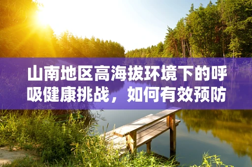 山南地区高海拔环境下的呼吸健康挑战，如何有效预防呼吸系统疾病？
