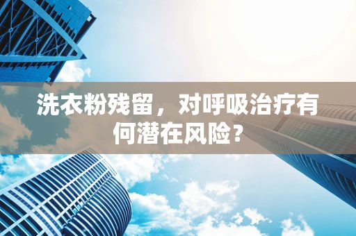 洗衣粉残留，对呼吸治疗有何潜在风险？