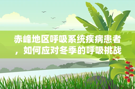 赤峰地区呼吸系统疾病患者，如何应对冬季的呼吸挑战？