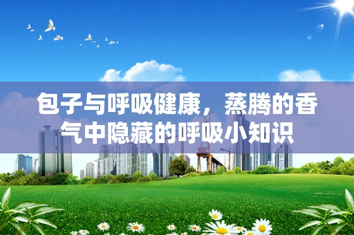 包子与呼吸健康，蒸腾的香气中隐藏的呼吸小知识