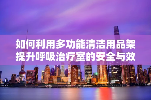如何利用多功能清洁用品架提升呼吸治疗室的安全与效率？