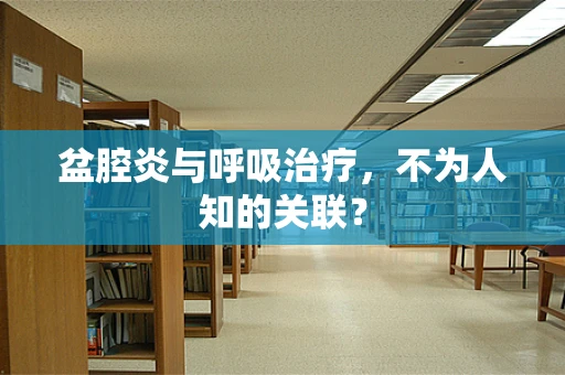 盆腔炎与呼吸治疗，不为人知的关联？