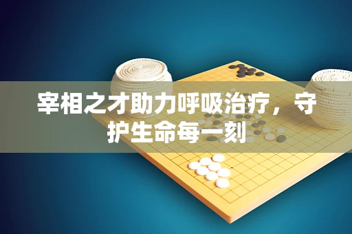 宰相之才助力呼吸治疗，守护生命每一刻