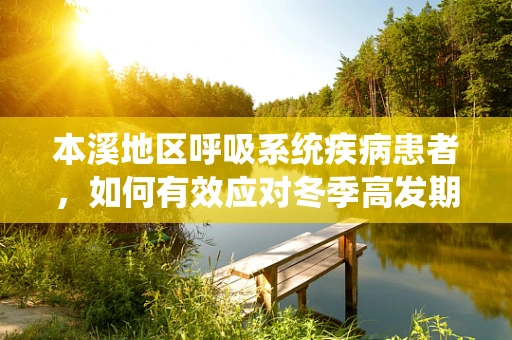 本溪地区呼吸系统疾病患者，如何有效应对冬季高发期？