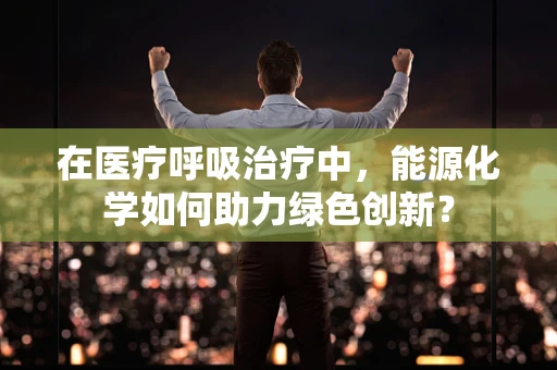 在医疗呼吸治疗中，能源化学如何助力绿色创新？